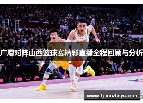 广厦对阵山西篮球赛精彩直播全程回顾与分析